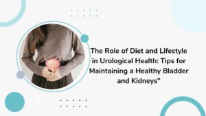 The Role of Diet and Lifestyle in Urological Health: Tips for Maintaining a Healthy Bladder and Kidneys